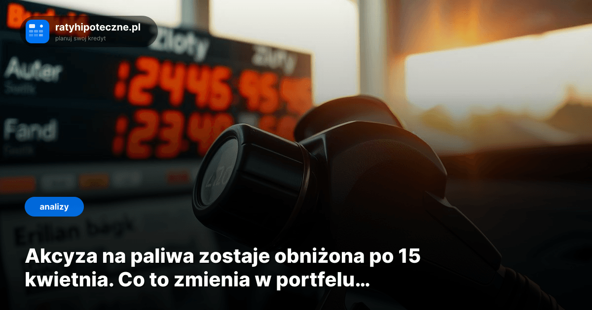 Akcyza na paliwa zostaje obniżona po 15 kwietnia. Co to zmienia w portfelu kredytobiorcy?