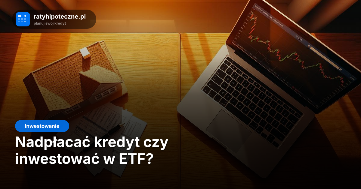 Nadpłacać kredyt czy inwestować w ETF? Porównanie na liczbach