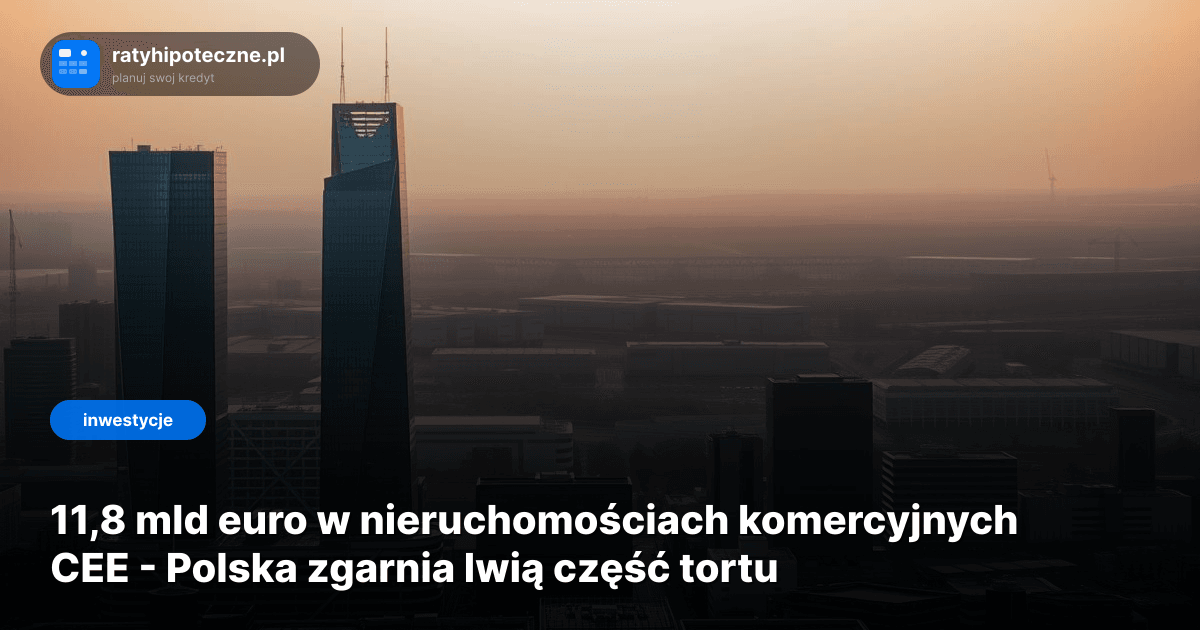 11,8 mld euro w nieruchomościach komercyjnych CEE - Polska zgarnia lwią część tortu